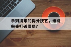 金年会-手到擒来的得分技艺，谁能率先打破僵局？的简单介绍