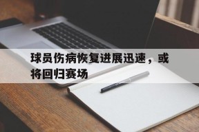 金年会官网-球员伤病恢复进展迅速，或将回归赛场的简单介绍