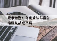 金年会官网入口-竞争激烈！乌克兰队与塞尔维亚队战成平局