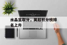 金年会-包含水晶宫取分，英超积分榜排名上升的词条