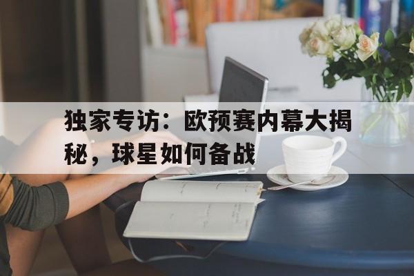 独家专访:欧预赛内幕大揭秘,球星如何备战 独家专访:欧预赛内幕大揭秘,球星如何备战
