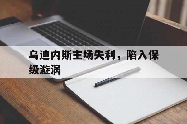 乌迪内斯主场失利,陷入保级漩涡的简单介绍 乌迪内斯主场失利,陷入保级漩涡的简单介绍