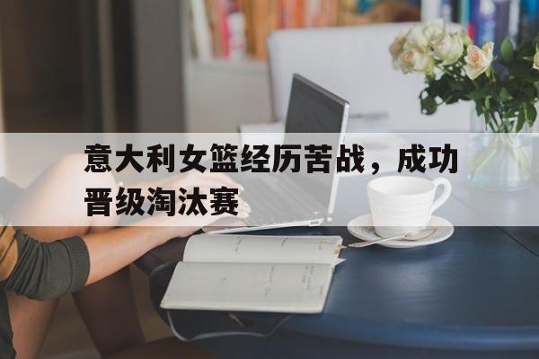 意大利女篮经历苦战,成功晋级淘汰赛(意大利女篮经历苦战,成功晋级淘汰赛了吗) 意大利女篮经历苦战,成功晋级淘汰赛(意大利女篮经历苦战,成功晋级淘汰赛了吗)