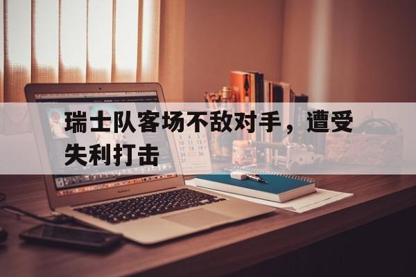 关于瑞士队客场不敌对手，遭受失利打击的信息