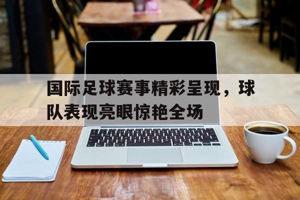 国际足球比赛的比赛时间是多少 国际足球比赛的比赛时间是多少